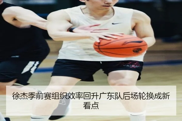 徐杰季前赛组织效率回升广东队后场轮换成新看点 | STARSPORTS