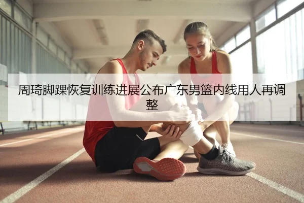 周琦脚踝恢复训练进展公布广东男篮内线用人再调整 | STARSPORTS