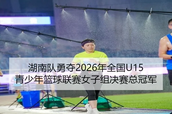 湖南队勇夺2026年全国U15青少年篮球联赛女子组决赛总冠军 | STARSPORTS