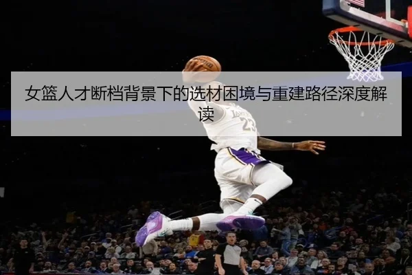 女篮人才断档背景下的选材困境与重建路径深度解读 | STARSPORTS